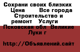 Сохрани своих близких.. › Цена ­ 1 - Все города Строительство и ремонт » Услуги   . Псковская обл.,Великие Луки г.